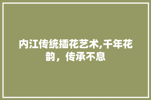内江传统插花艺术,千年花韵，传承不息