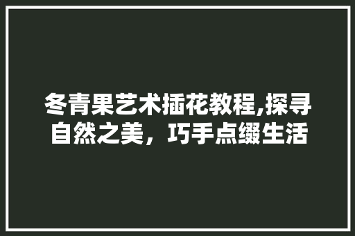 冬青果艺术插花教程,探寻自然之美，巧手点缀生活
