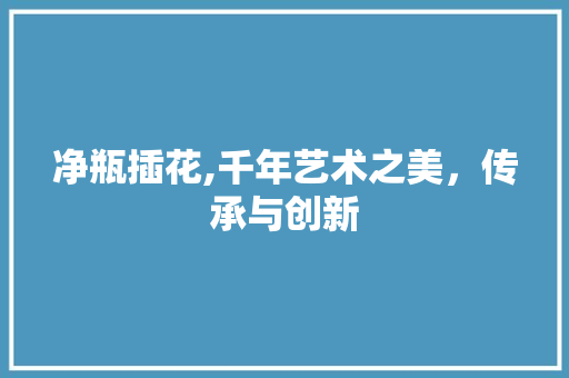 净瓶插花,千年艺术之美，传承与创新 土壤管理