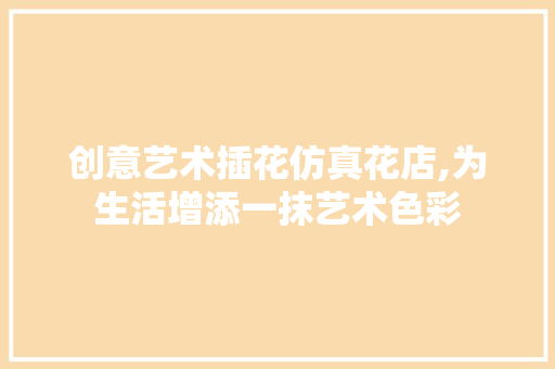 创意艺术插花仿真花店,为生活增添一抹艺术色彩